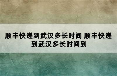 顺丰快递到武汉多长时间 顺丰快递到武汉多长时间到